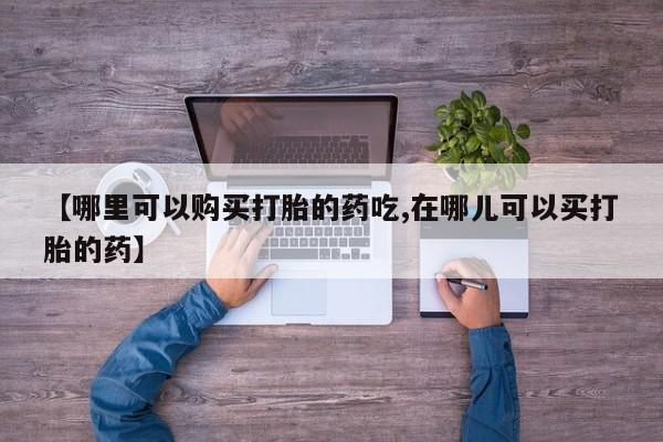 私人门诊有没有打胎药卖【哪里可以购买打胎的药吃,在哪儿可以买打胎的药】