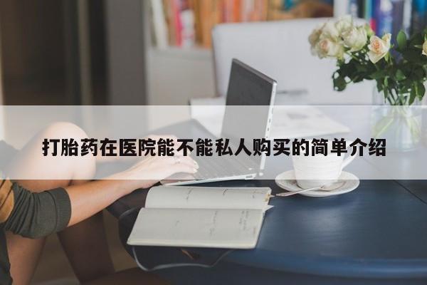 私人门诊有没有打胎药卖打胎药在医院能不能私人购买的简单介绍