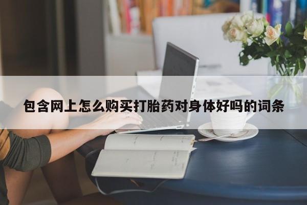 私人门诊有没有打胎药卖包含网上怎么购买打胎药对身体好吗的词条