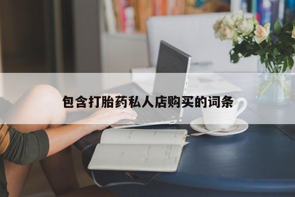 私人门诊有没有打胎药卖包含打胎药私人店购买的词条