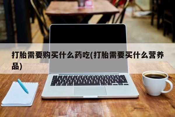 私人门诊有没有打胎药卖打胎需要购买什么药吃(打胎需要买什么营养品)