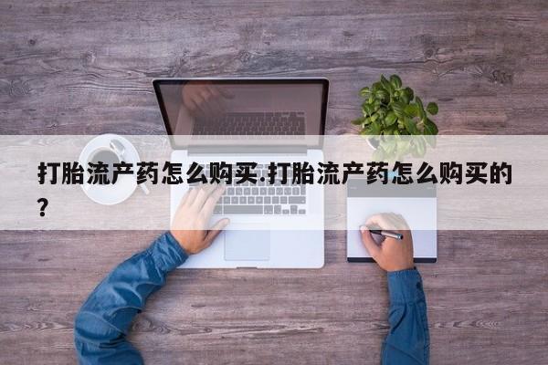私人门诊有没有打胎药卖打胎流产药怎么购买.打胎流产药怎么购买的？