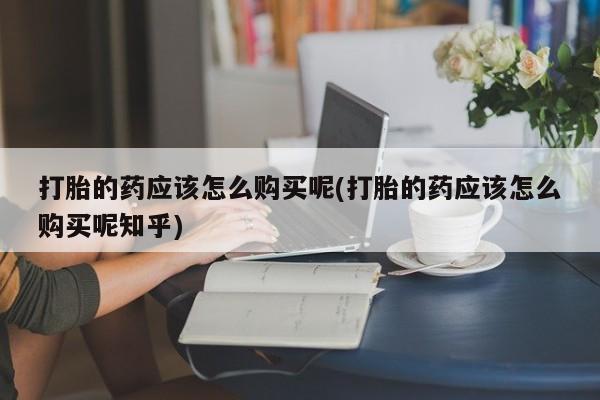 私人门诊有没有打胎药卖打胎的药应该怎么购买呢(打胎的药应该怎么购买呢知乎)